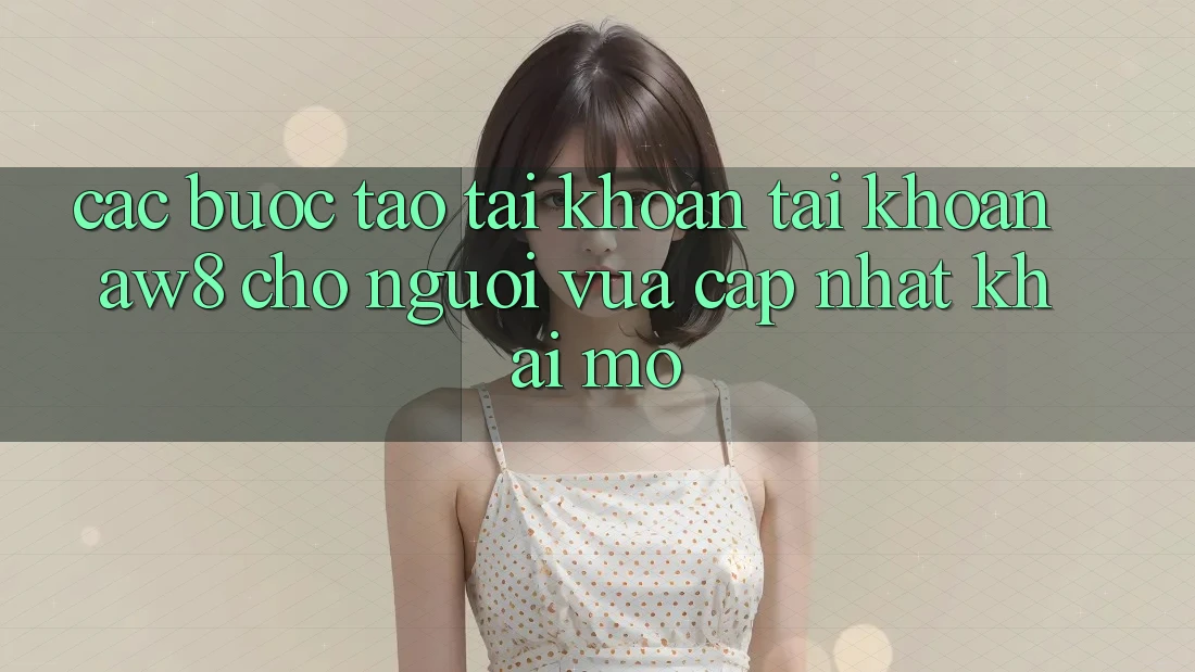 Các bước Tạo tài khoản Tài Khoản AW8 Cho Người Vừa cập nhật Khai mở Các bước Tạo tài khoản Tài Khoản AW8 Cho Người Vừa cập nhật Khai mở