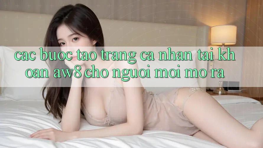Các bước Tạo trang cá nhân Tài Khoản AW8 Cho Người Mới Mở ra Các bước Tạo trang cá nhân Tài Khoản AW8 Cho Người Mới Mở ra