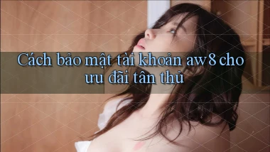 Cách bảo mật tài khoản aw8 cho ưu đãi tân thủ