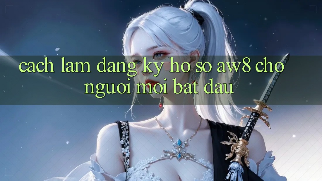 Cách làm Đăng Ký Hồ sơ AW8 Cho Người Mới Bắt Đầu