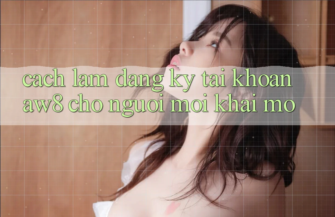 Cách làm Đăng Ký Tài Khoản AW8 Cho Người Mới Khai mở Cách làm Đăng Ký Tài Khoản AW8 Cho Người Mới Khai mở