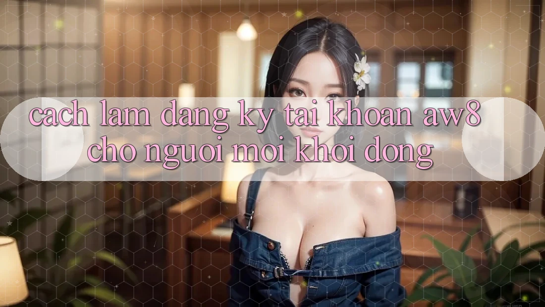 Cách làm Đăng Ký Tài Khoản AW8 Cho Người Mới Khởi động Cách làm Đăng Ký Tài Khoản AW8 Cho Người Mới Khởi động