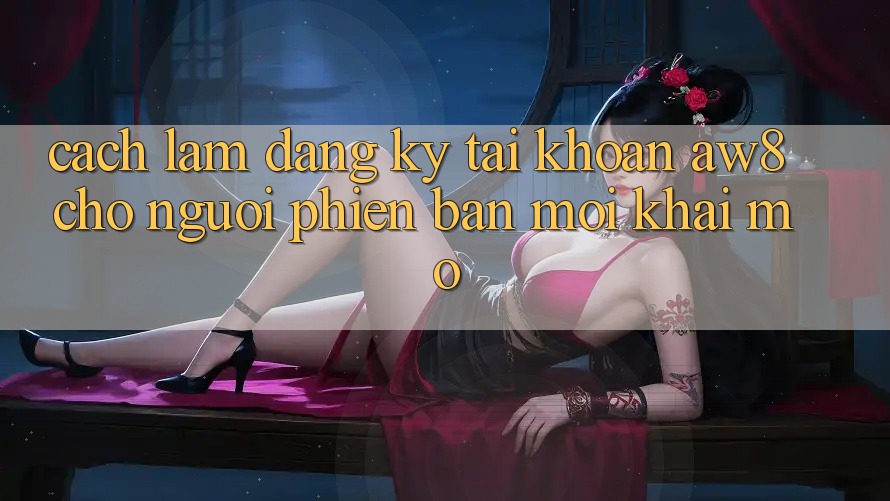 Cách làm Đăng Ký Tài Khoản AW8 Cho Người Phiên bản mới Khai mở Cách làm Đăng Ký Tài Khoản AW8 Cho Người Phiên bản mới Khai mở