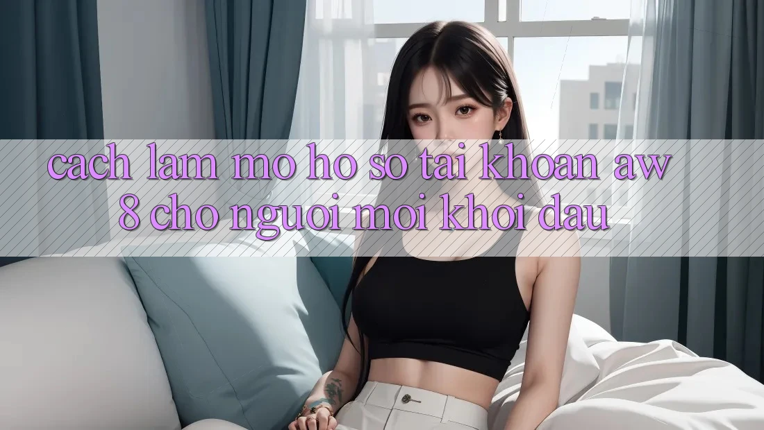 Cách làm Mở hồ sơ Tài Khoản AW8 Cho Người Mới Khởi đầu Cách làm Mở hồ sơ Tài Khoản AW8 Cho Người Mới Khởi đầu