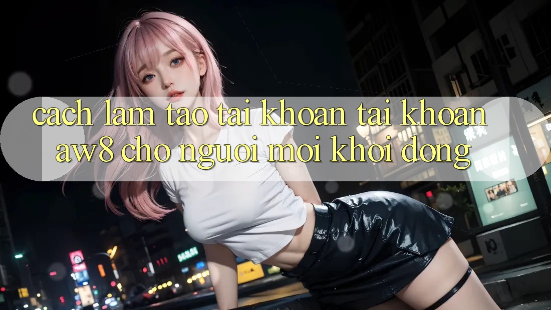 Cách làm Tạo tài khoản Tài Khoản AW8 Cho Người Mới Khởi động Cách làm Tạo tài khoản Tài Khoản AW8 Cho Người Mới Khởi động