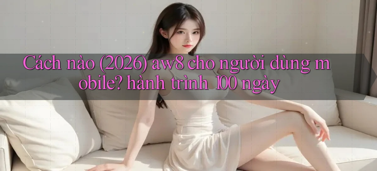 Cách nào (2026) aw8 cho người dùng mobile hành trình 100 ngày