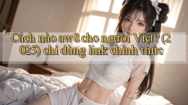 Cách nào aw8 cho người Việt (2025) chỉ dùng link chính thức