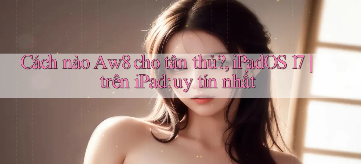 Cách nào Aw8 cho tân thủ, iPadOS 17 trên iPad uy tín nhất