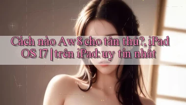 Cách nào Aw8 cho tân thủ, iPadOS 17 trên iPad uy tín nhất
