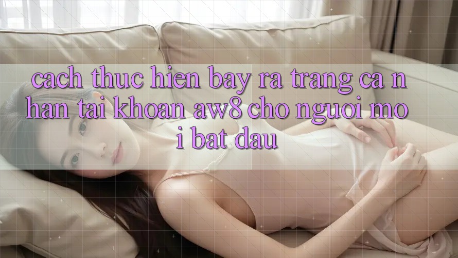 Cách thực hiện Bày ra trang cá nhân Tài Khoản AW8 Cho Người Mới Bắt Đầu Cách thực hiện Bày ra trang cá nhân Tài Khoản AW8 Cho Người Mới Bắt Đầu