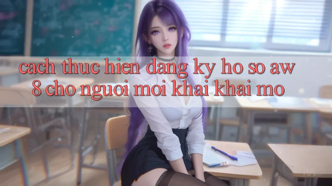 Cách thực hiện Đăng Ký Hồ sơ AW8 Cho Người Mới Khai khai mở Cách thực hiện Đăng Ký Hồ sơ AW8 Cho Người Mới Khai khai mở