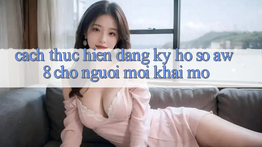 Cách thực hiện Đăng Ký Hồ sơ AW8 Cho Người Mới Khai mở Cách thực hiện Đăng Ký Hồ sơ AW8 Cho Người Mới Khai mở
