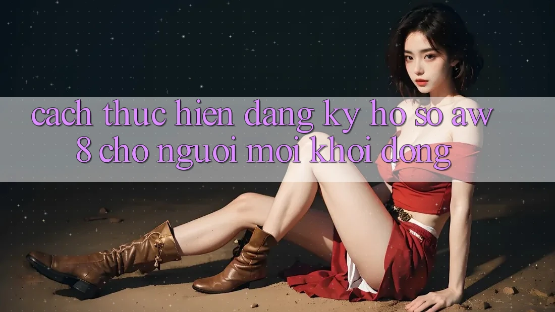 Cách thực hiện Đăng Ký Hồ sơ AW8 Cho Người Mới Khởi động Cách thực hiện Đăng Ký Hồ sơ AW8 Cho Người Mới Khởi động