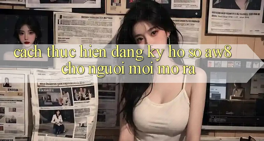 Cách thực hiện Đăng Ký Hồ sơ AW8 Cho Người Mới Mở ra Cách thực hiện Đăng Ký Hồ sơ AW8 Cho Người Mới Mở ra