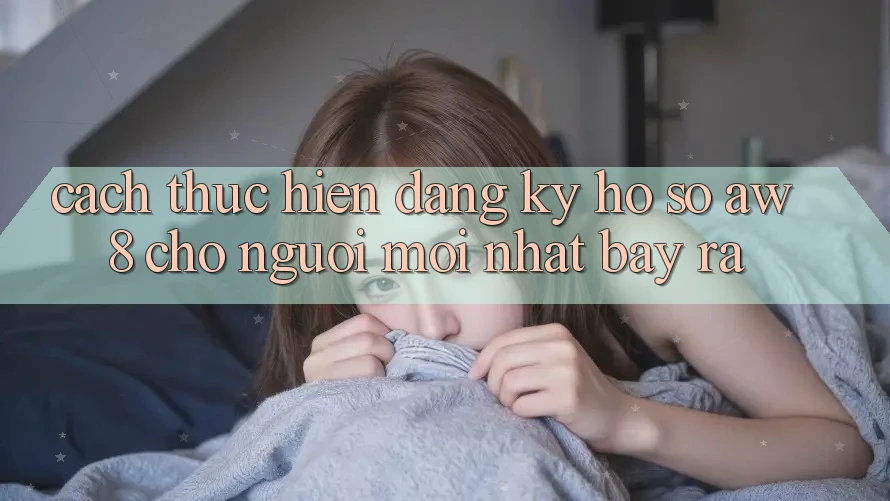 Cách thực hiện Đăng Ký Hồ sơ AW8 Cho Người Mới nhất Bày ra
