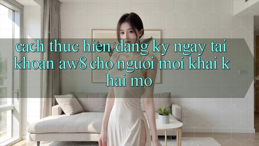Cách thực hiện Đăng ký ngay Tài Khoản AW8 Cho Người Mới Khai khai mở Cách thực hiện Đăng ký ngay Tài Khoản AW8 Cho Người Mới Khai khai mở
