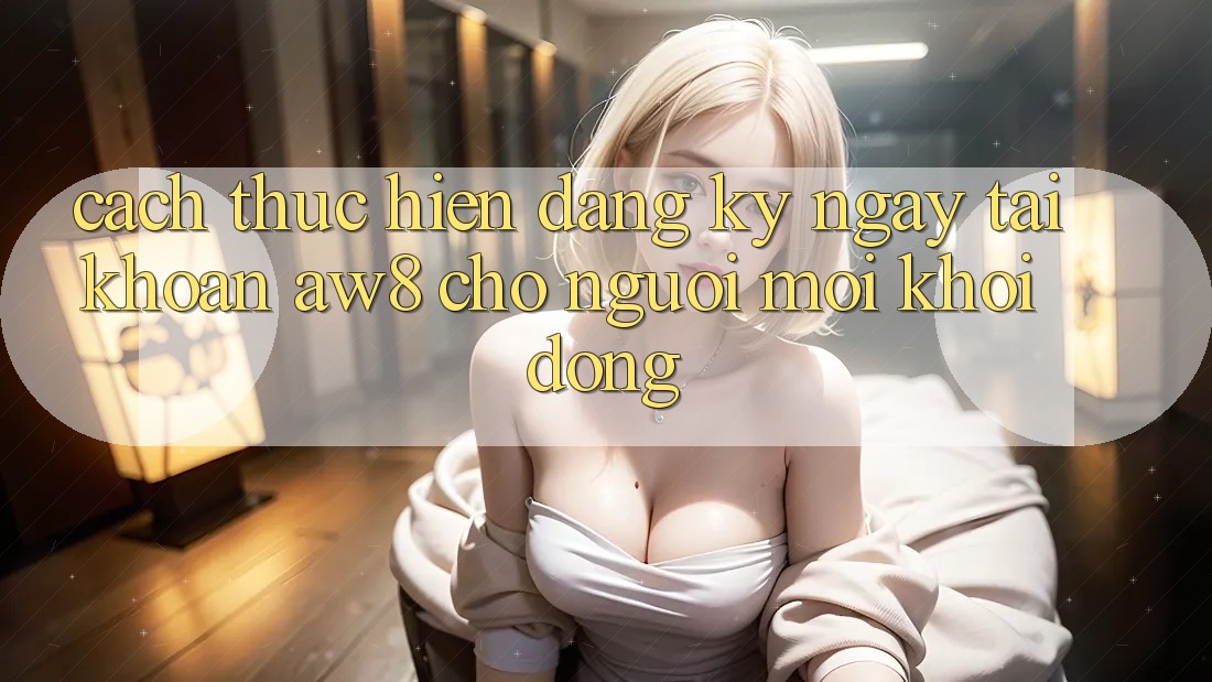 Cách thực hiện Đăng ký ngay Tài Khoản AW8 Cho Người Mới Khởi động Cách thực hiện Đăng ký ngay Tài Khoản AW8 Cho Người Mới Khởi động