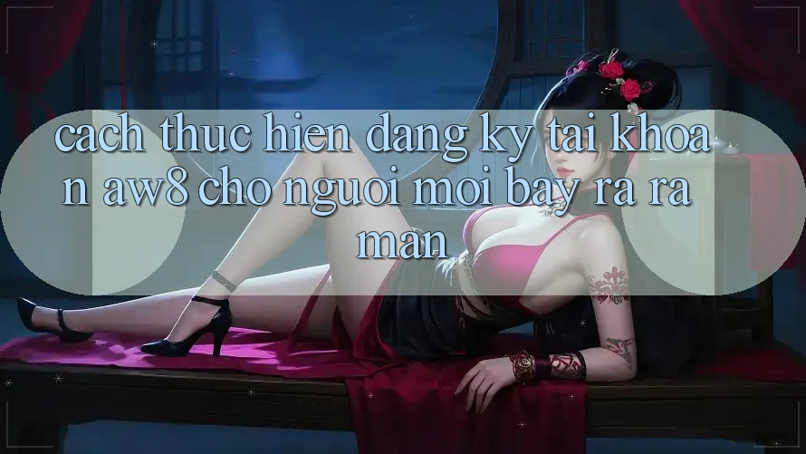 Cách thực hiện Đăng Ký Tài Khoản AW8 Cho Người Mới Bày ra ra màn Cách thực hiện Đăng Ký Tài Khoản AW8 Cho Người Mới Bày ra ra màn
