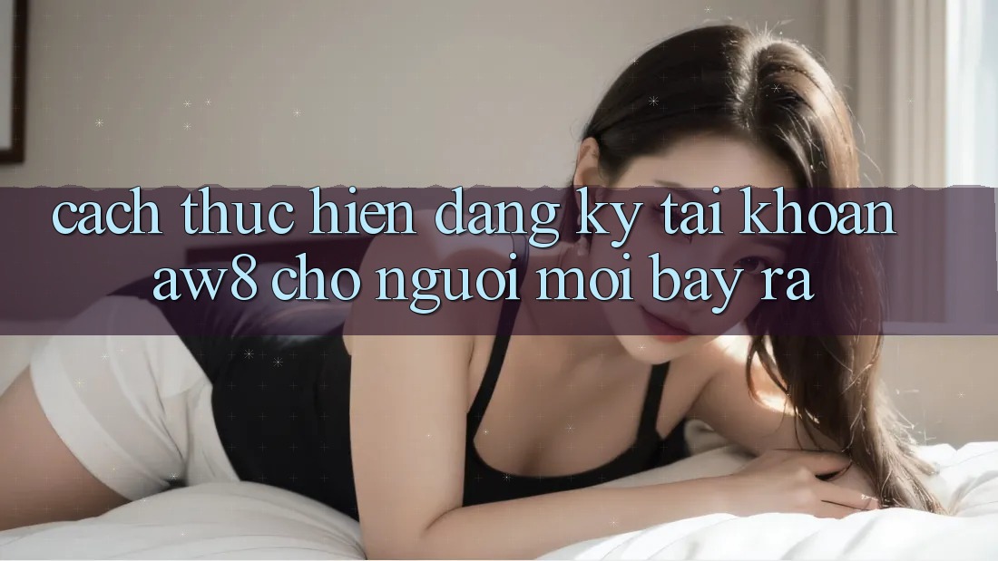 Cách thực hiện Đăng Ký Tài Khoản AW8 Cho Người Mới Bày ra Cách thực hiện Đăng Ký Tài Khoản AW8 Cho Người Mới Bày ra