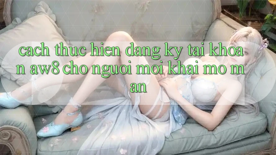 Cách thực hiện Đăng Ký Tài Khoản AW8 Cho Người Mới Khai mở màn Cách thực hiện Đăng Ký Tài Khoản AW8 Cho Người Mới Khai mở màn