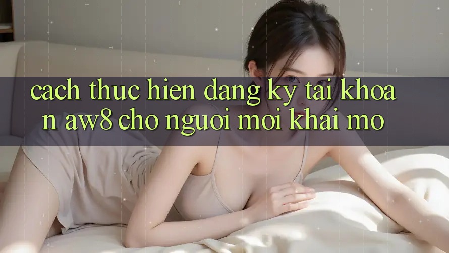 Cách thực hiện Đăng Ký Tài Khoản AW8 Cho Người Mới Khai mở Cách thực hiện Đăng Ký Tài Khoản AW8 Cho Người Mới Khai mở