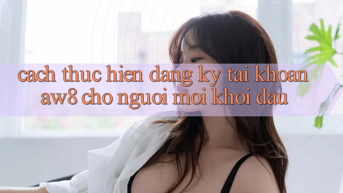 Cách thực hiện Đăng Ký Tài Khoản AW8 Cho Người Mới Khởi đầu Cách thực hiện Đăng Ký Tài Khoản AW8 Cho Người Mới Khởi đầu