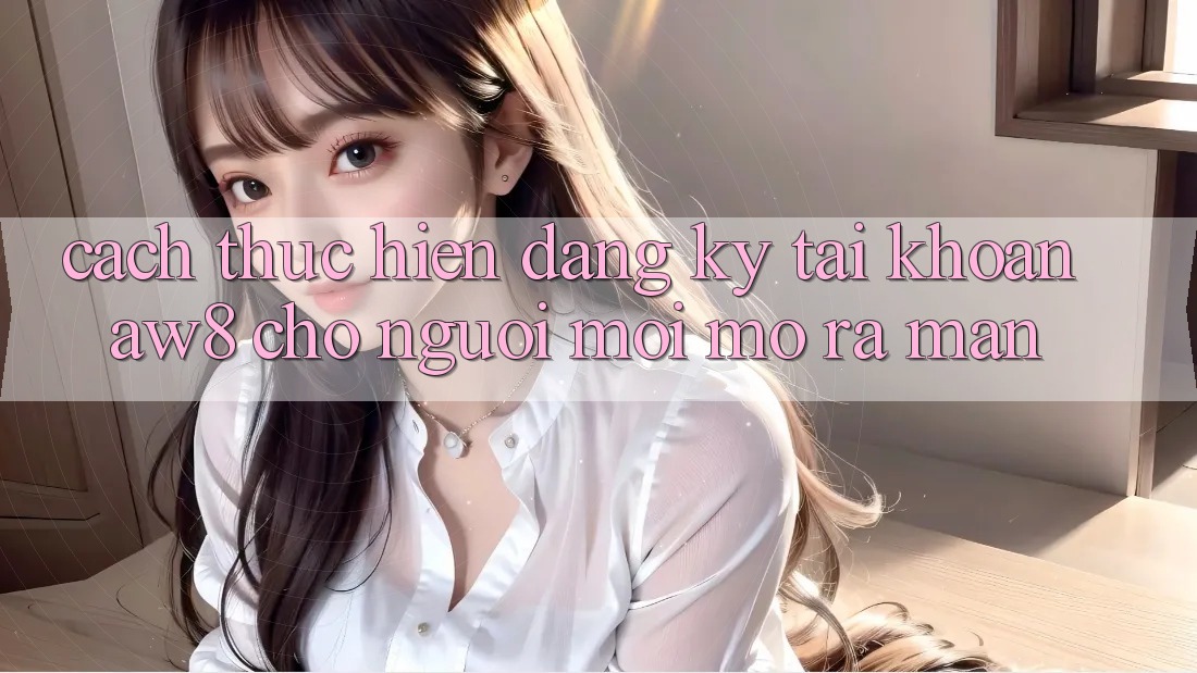 Cách thực hiện Đăng Ký Tài Khoản AW8 Cho Người Mới Mở ra màn Cách thực hiện Đăng Ký Tài Khoản AW8 Cho Người Mới Mở ra màn