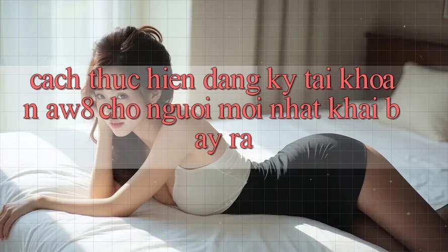 Cách thực hiện Đăng Ký Tài Khoản AW8 Cho Người Mới nhất Khai bày ra Cách thực hiện Đăng Ký Tài Khoản AW8 Cho Người Mới nhất Khai bày ra