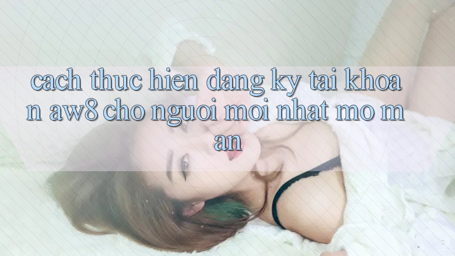 Cách thực hiện Đăng Ký Tài Khoản AW8 Cho Người Mới nhất Mở màn Cách thực hiện Đăng Ký Tài Khoản AW8 Cho Người Mới nhất Mở màn