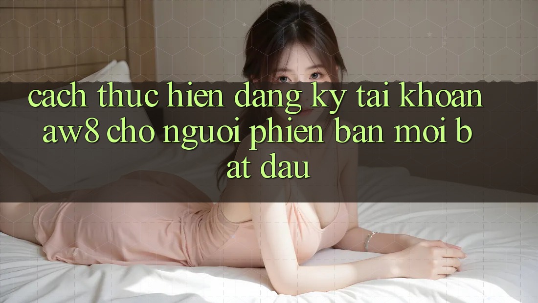Cách thực hiện Đăng Ký Tài Khoản AW8 Cho Người Phiên bản mới Bắt Đầu Cách thực hiện Đăng Ký Tài Khoản AW8 Cho Người Phiên bản mới Bắt Đầu
