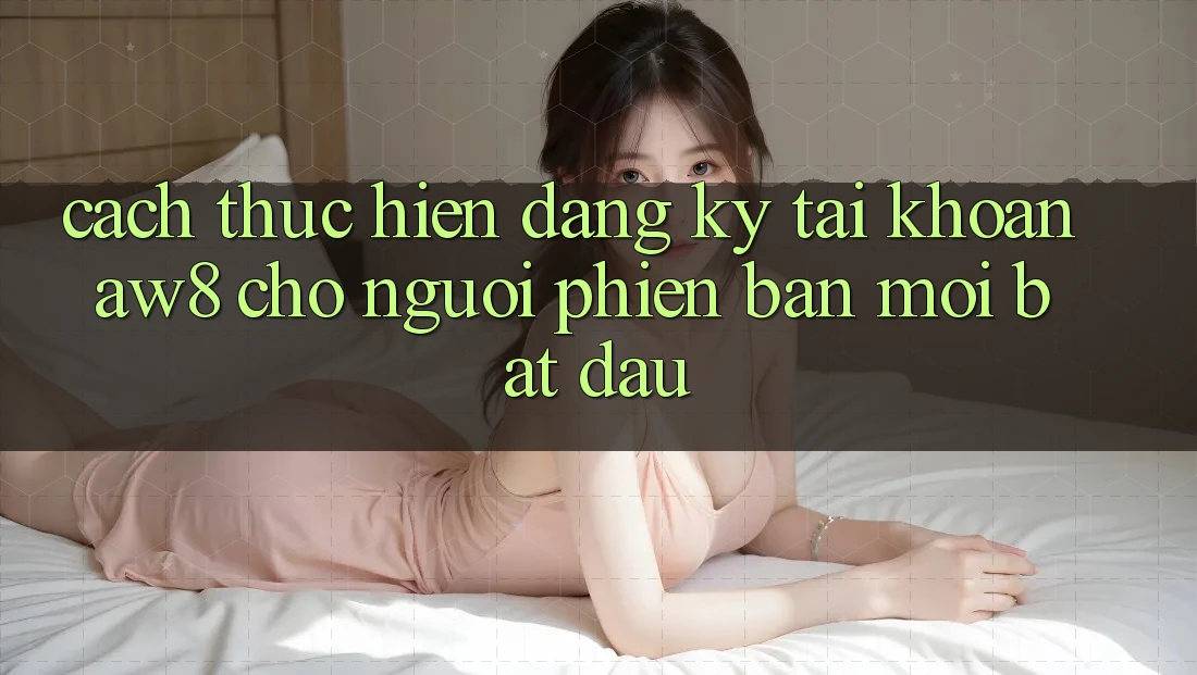 Cách thực hiện Đăng Ký Tài Khoản AW8 Cho Người Phiên bản mới Bắt Đầu