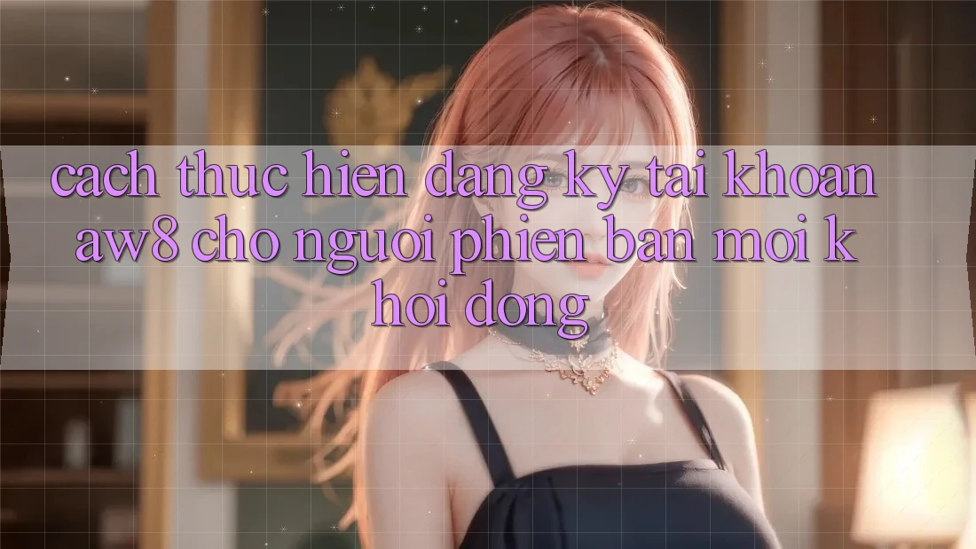 Cách thực hiện Đăng ký Tài Khoản AW8 Cho Người Phiên bản mới Khởi động Cách thực hiện Đăng ký Tài Khoản AW8 Cho Người Phiên bản mới Khởi động