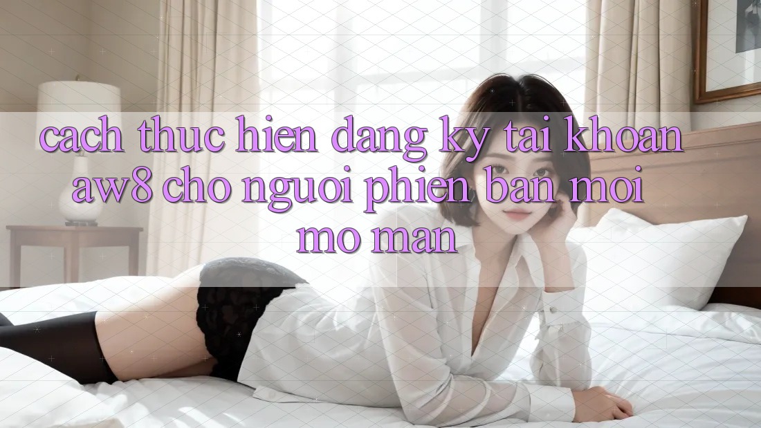 Cách thực hiện Đăng Ký Tài Khoản AW8 Cho Người Phiên bản mới Mở màn Cách thực hiện Đăng Ký Tài Khoản AW8 Cho Người Phiên bản mới Mở màn