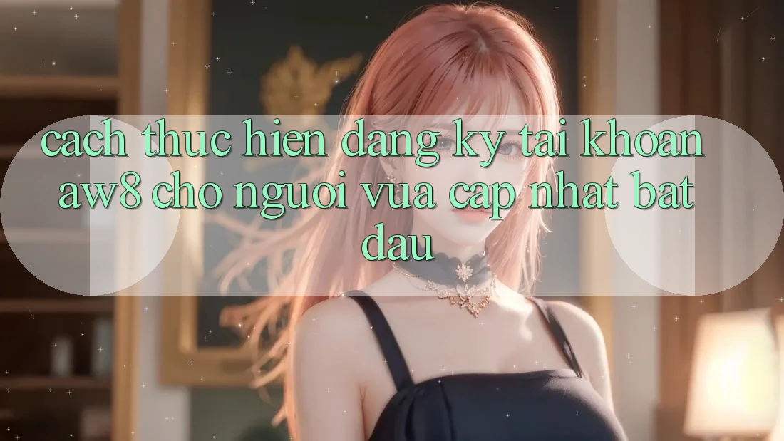 Cách thực hiện Đăng Ký Tài Khoản AW8 Cho Người Vừa cập nhật Bắt Đầu Cách thực hiện Đăng Ký Tài Khoản AW8 Cho Người Vừa cập nhật Bắt Đầu