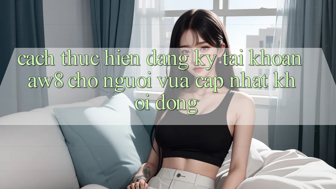 Cách thực hiện Đăng Ký Tài Khoản AW8 Cho Người Vừa cập nhật Khởi động
