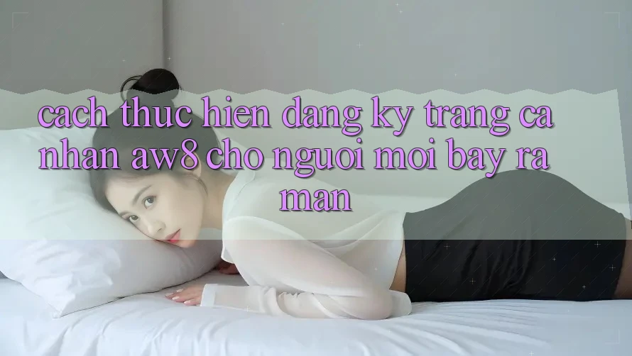 Cách thực hiện Đăng Ký Trang cá nhân AW8 Cho Người Mới Bày ra màn Cách thực hiện Đăng Ký Trang cá nhân AW8 Cho Người Mới Bày ra màn