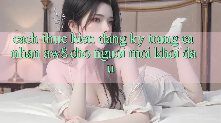 Cách thực hiện Đăng Ký Trang cá nhân AW8 Cho Người Mới Khởi đầu Cách thực hiện Đăng Ký Trang cá nhân AW8 Cho Người Mới Khởi đầu
