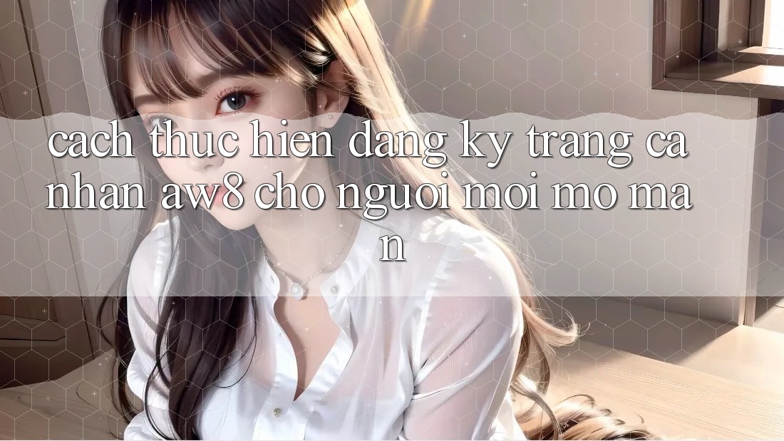Cách thực hiện Đăng Ký Trang cá nhân AW8 Cho Người Mới Mở màn Cách thực hiện Đăng Ký Trang cá nhân AW8 Cho Người Mới Mở màn
