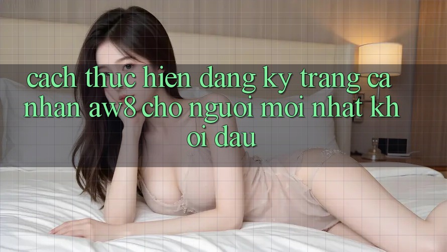 Cách thực hiện Đăng ký Trang cá nhân AW8 Cho Người Mới nhất Khởi đầu Cách thực hiện Đăng ký Trang cá nhân AW8 Cho Người Mới nhất Khởi đầu