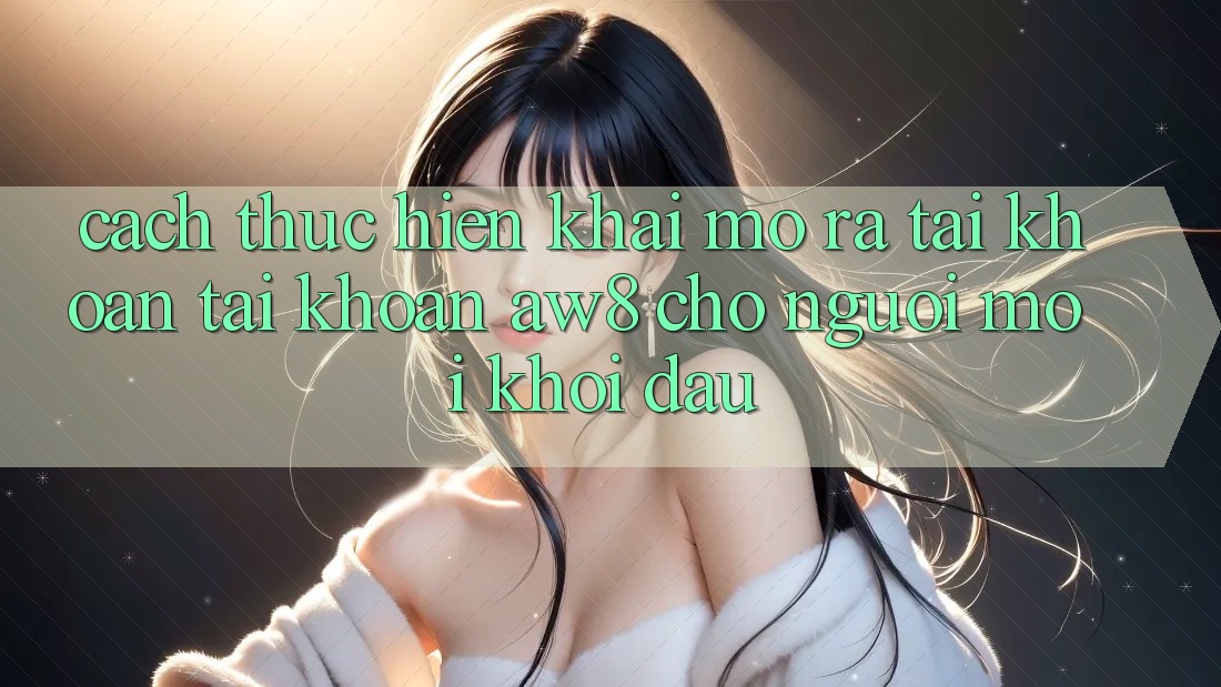 Cách thực hiện Khai mở ra tài khoản Tài Khoản AW8 Cho Người Mới Khởi đầu Cách thực hiện Khai mở ra tài khoản Tài Khoản AW8 Cho Người Mới Khởi đầu