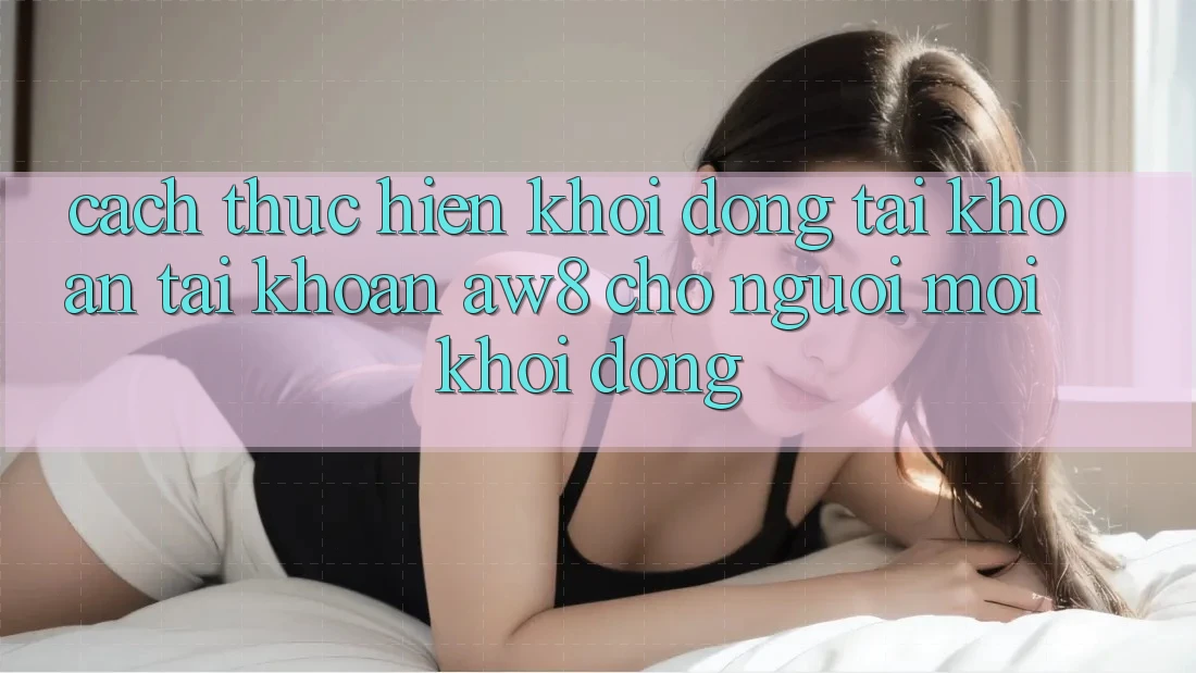 Cách thực hiện Khởi động tài khoản Tài Khoản AW8 Cho Người Mới Khởi động Cách thực hiện Khởi động tài khoản Tài Khoản AW8 Cho Người Mới Khởi động