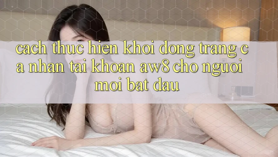 Cách thực hiện Khởi động trang cá nhân Tài Khoản AW8 Cho Người Mới Bắt Đầu Cách thực hiện Khởi động trang cá nhân Tài Khoản AW8 Cho Người Mới Bắt Đầu