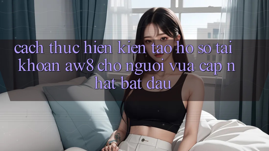 Cách thực hiện Kiến tạo hồ sơ Tài Khoản AW8 Cho Người Vừa cập nhật Bắt Đầu Cách thực hiện Kiến tạo hồ sơ Tài Khoản AW8 Cho Người Vừa cập nhật Bắt Đầu