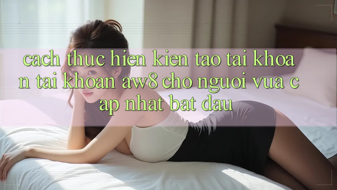 Cách thực hiện Kiến tạo tài khoản Tài Khoản AW8 Cho Người Vừa cập nhật Bắt Đầu Cách thực hiện Kiến tạo tài khoản Tài Khoản AW8 Cho Người Vừa cập nhật Bắt Đầu