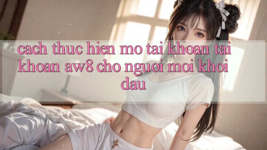 Cách thực hiện Mở tài khoản Tài Khoản AW8 Cho Người Mới Khởi đầu Cách thực hiện Mở tài khoản Tài Khoản AW8 Cho Người Mới Khởi đầu