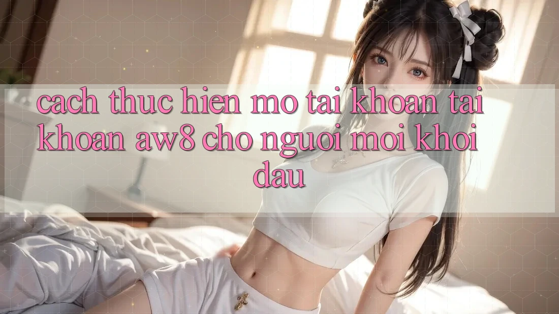 Cách thực hiện Mở tài khoản Tài Khoản AW8 Cho Người Mới Khởi đầu Cách thực hiện Mở tài khoản Tài Khoản AW8 Cho Người Mới Khởi đầu