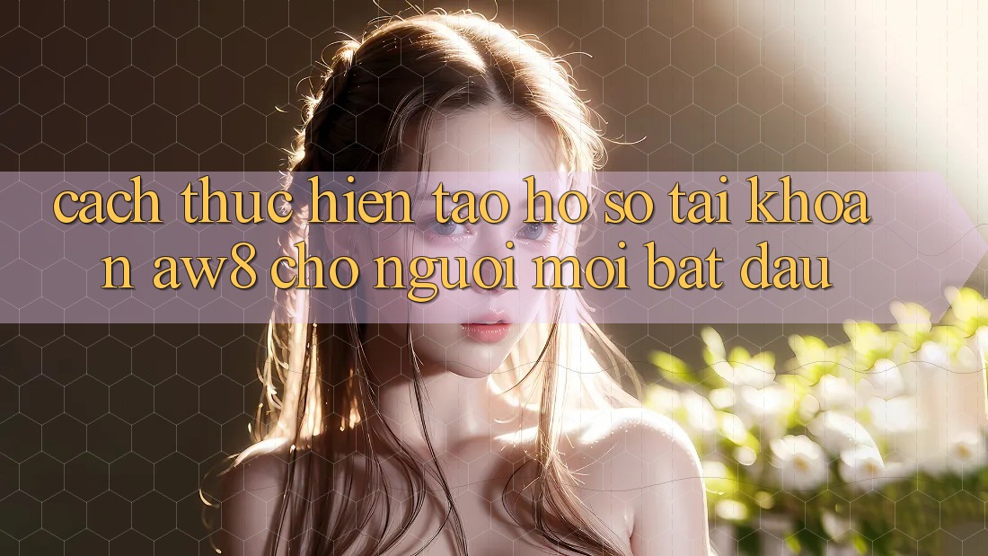 Cách thực hiện Tạo hồ sơ Tài Khoản AW8 Cho Người Mới Bắt Đầu Cách thực hiện Tạo hồ sơ Tài Khoản AW8 Cho Người Mới Bắt Đầu