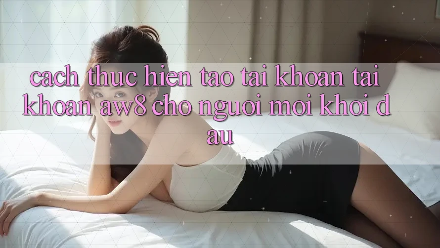 Cách thực hiện Tạo tài khoản Tài Khoản AW8 Cho Người Mới Khởi đầu Cách thực hiện Tạo tài khoản Tài Khoản AW8 Cho Người Mới Khởi đầu