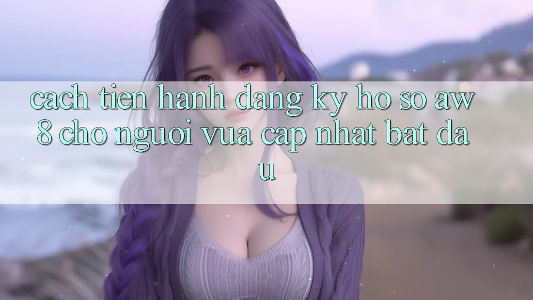 Cách tiến hành Đăng Ký Hồ sơ AW8 Cho Người Vừa cập nhật Bắt đầu Cách tiến hành Đăng Ký Hồ sơ AW8 Cho Người Vừa cập nhật Bắt đầu