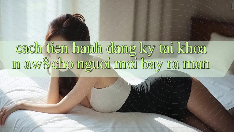 Cách tiến hành Đăng Ký Tài Khoản AW8 Cho Người Mới Bày ra màn Cách tiến hành Đăng Ký Tài Khoản AW8 Cho Người Mới Bày ra màn